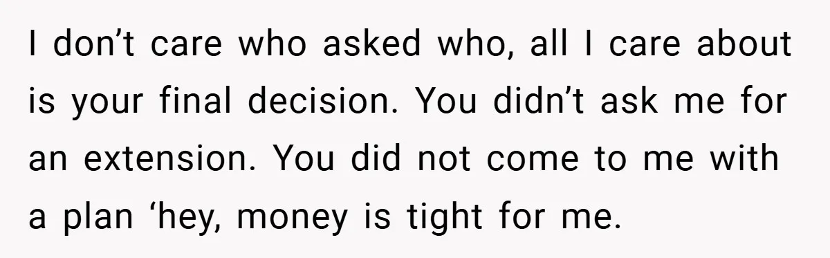 I don’t care who asked who, all I care about is your final decision. You didn’t ask me for an extension. You did not come to me with a plan...