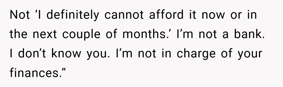Not ‘I definitely cannot afford it now or in the next couple of months.’ I’m not a bank. I don’t know you. I’m not in charge of your finances.”