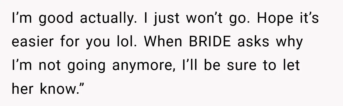 I’m good actually. I just won’t go. Hope it’s easier for you lol. When BRIDE asks why I’m not going anymore, I’ll be sure to let her know.”