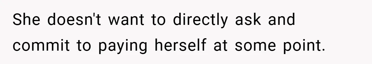 She doesn't want to directly ask and commit to paying herself at some point.