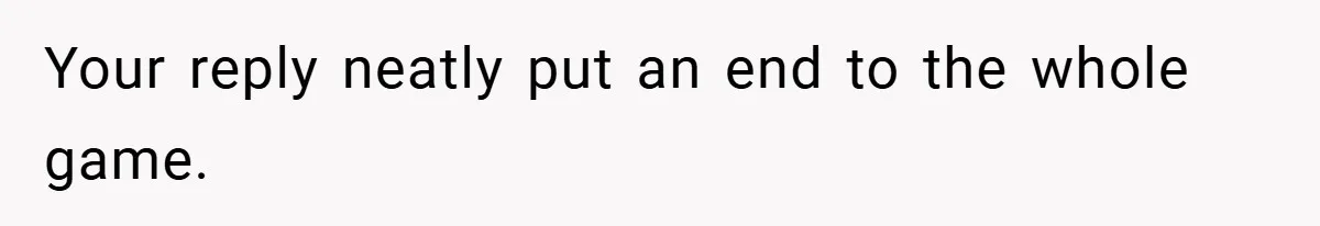 Your reply neatly put an end to the whole game.