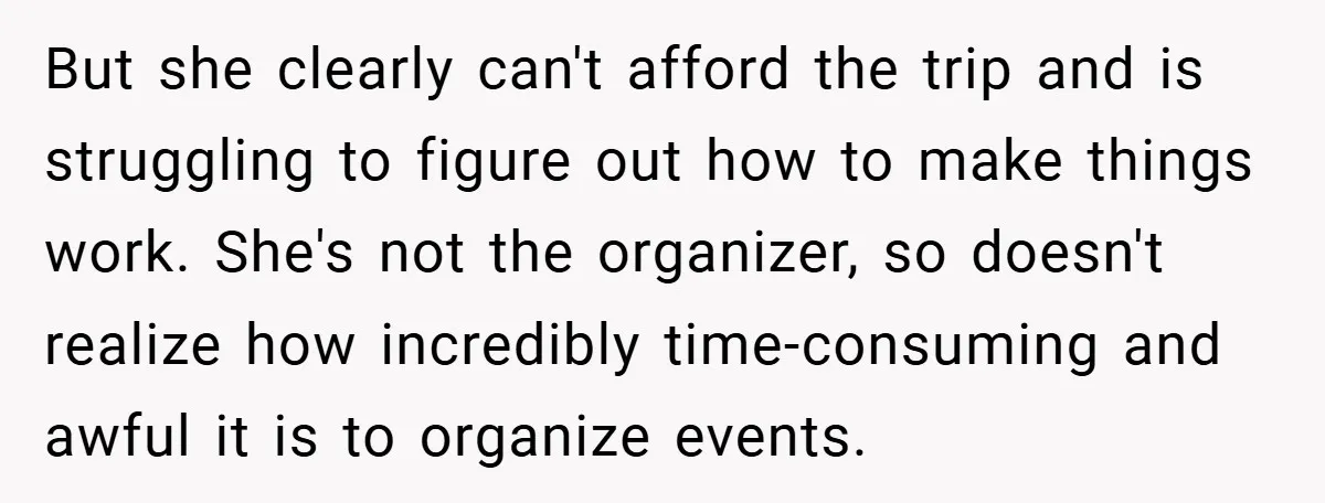 But she clearly can't afford the trip and is struggling to figure out how to make things work. She's not the organizer, so doesn't realize how incredibly time-consuming and awful...