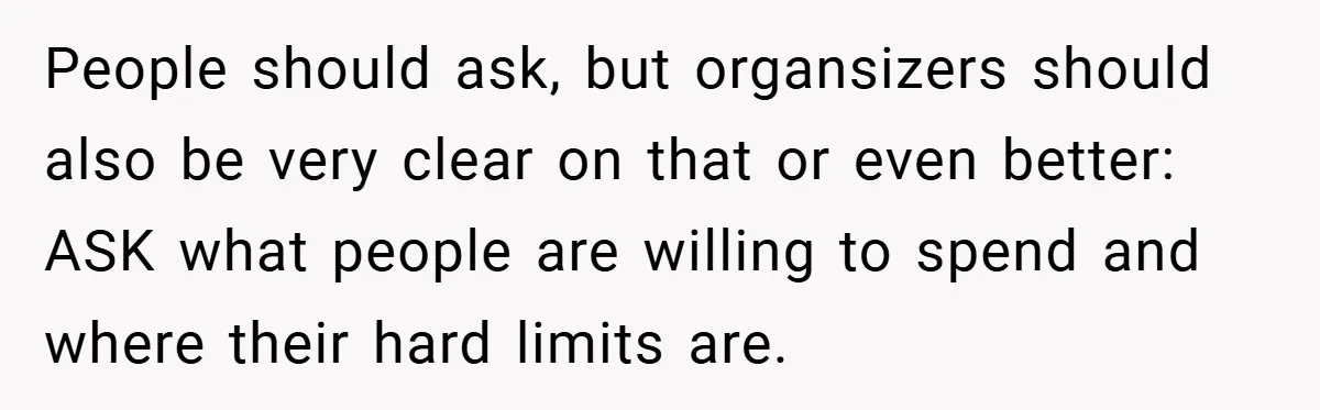 People should ask, but organsizers should also be very clear on that or even better: ASK what people are willing to spend and where their hard limits are.