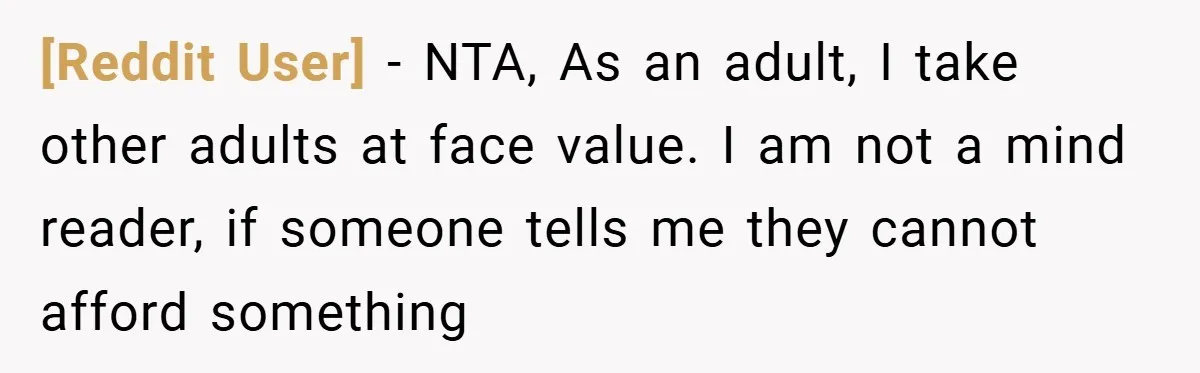 [Reddit User] − NTA, As an adult, I take other adults at face value. I am not a mind reader, if someone tells me they cannot afford something