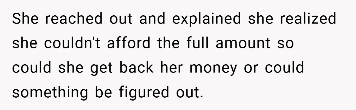 She reached out and explained she realized she couldn't afford the full amount so could she get back her money or could something be figured out.
