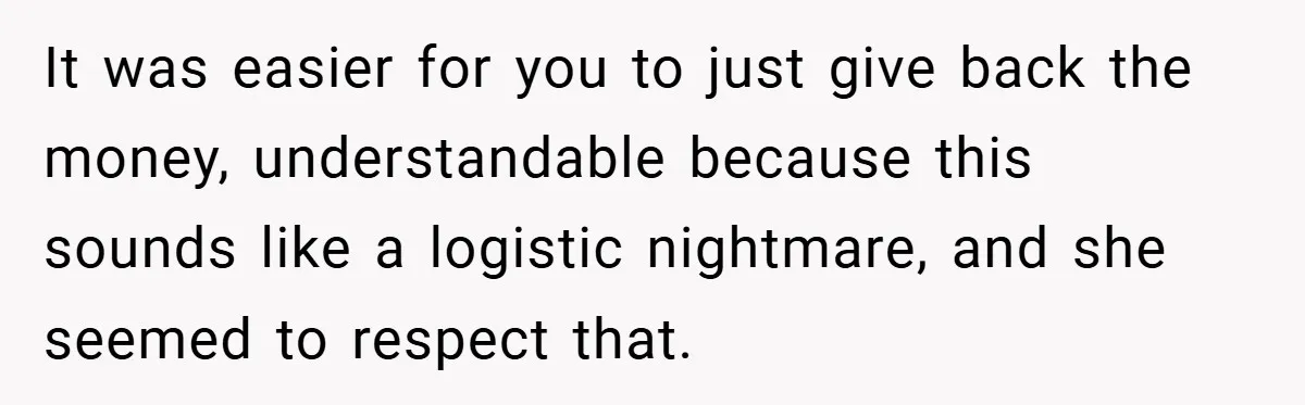 It was easier for you to just give back the money, understandable because this sounds like a logistic nightmare, and she seemed to respect that.