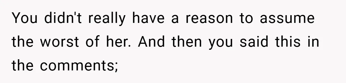 You didn't really have a reason to assume the worst of her. And then you said this in the comments;