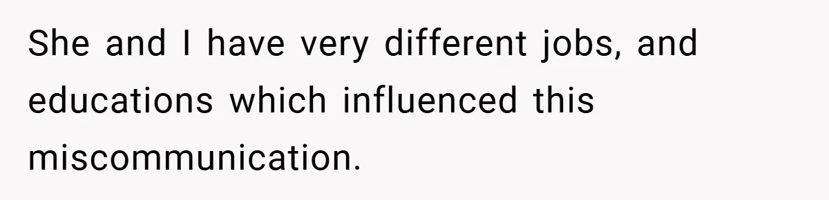 She and I have very different jobs, and educations which influenced this miscommunication.