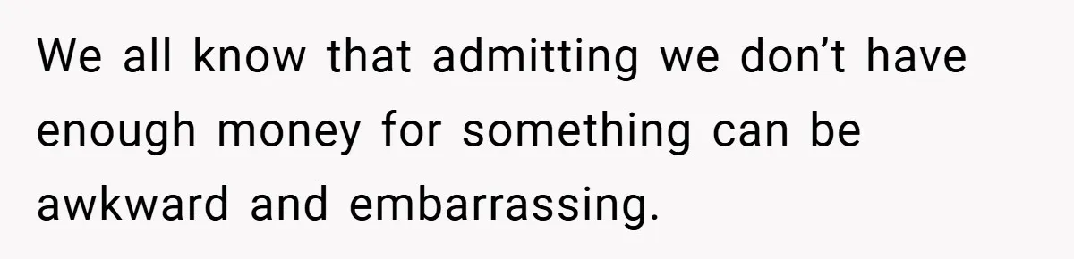 We all know that admitting we don’t have enough money for something can be awkward and embarrassing.