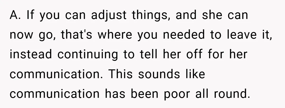 A. If you can adjust things, and she can now go, that's where you needed to leave it, instead continuing to tell her off for her communication. This sounds like...