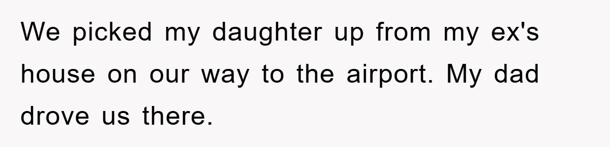 We picked my daughter up from my ex's house on our way to the airport. My dad drove us there.