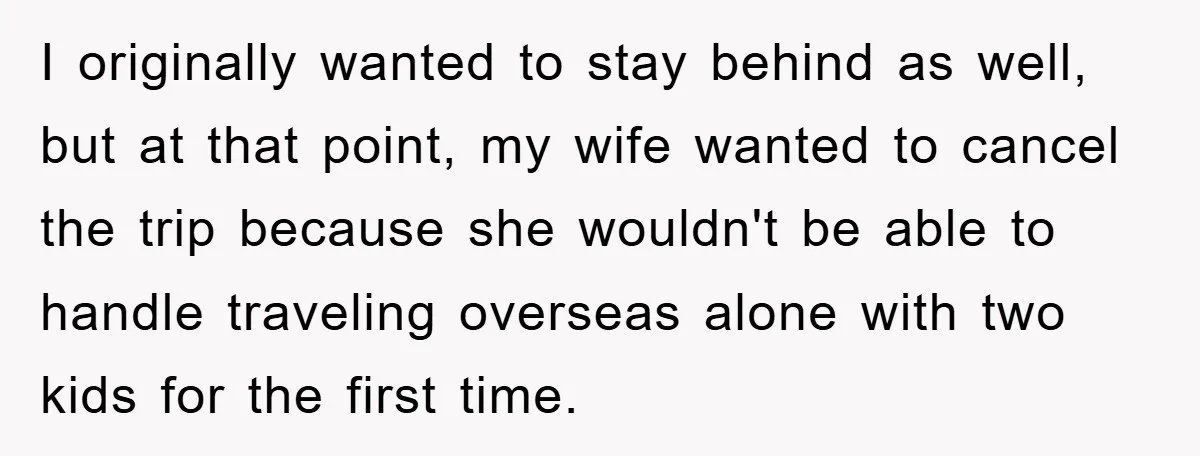I originally wanted to stay behind as well, but at that point, my wife wanted to cancel the trip because she wouldn't be able to handle traveling overseas alone with...
