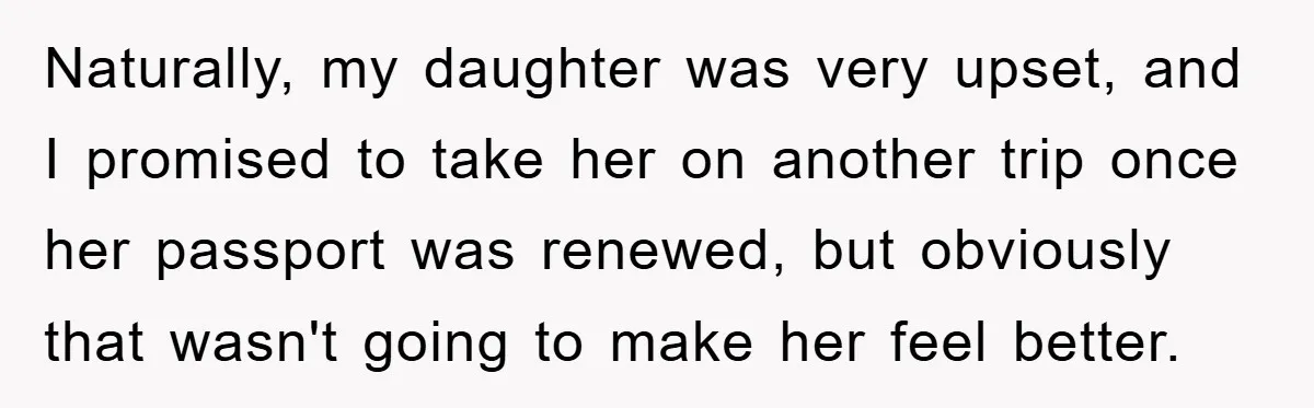 Naturally, my daughter was very upset, and I promised to take her on another trip once her passport was renewed, but obviously that wasn't going to make her feel better.