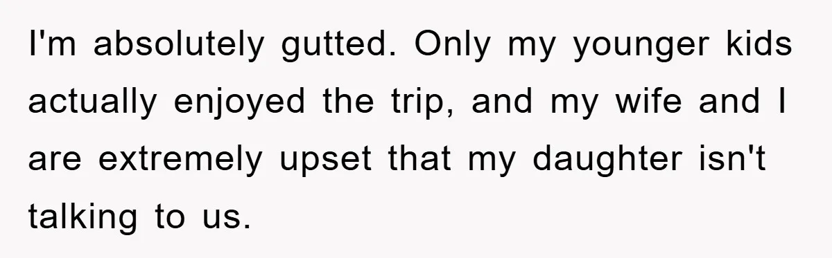 I'm absolutely gutted. Only my younger kids actually enjoyed the trip, and my wife and I are extremely upset that my daughter isn't talking to us.
