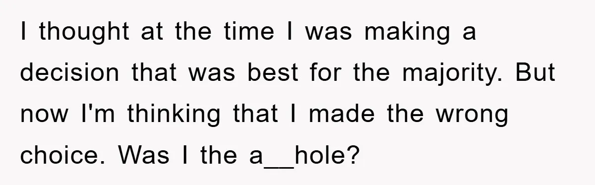 I thought at the time I was making a decision that was best for the majority. But now I'm thinking that I made the wrong choice. Was I the a__hole?