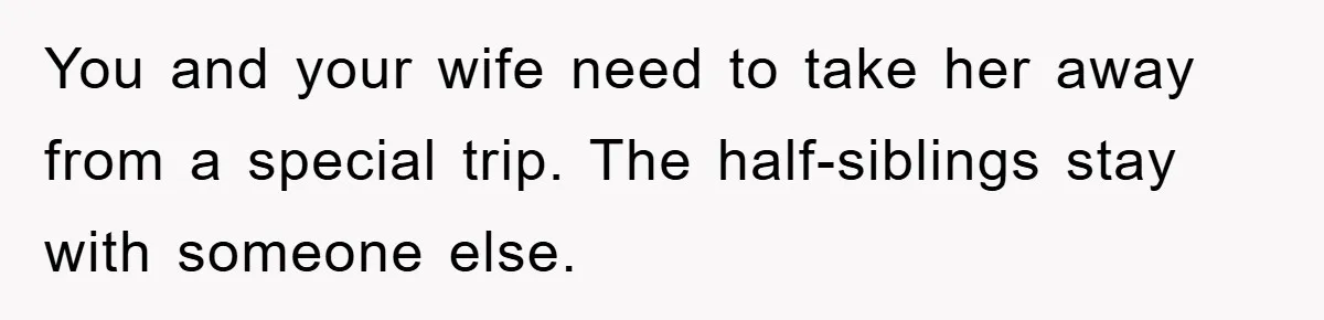 You and your wife need to take her away from a special trip. The half-siblings stay with someone else.