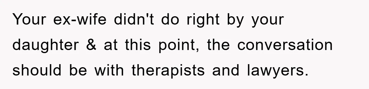 Your ex-wife didn't do right by your daughter & at this point, the conversation should be with therapists and lawyers.