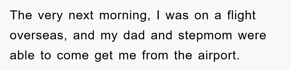 The very next morning, I was on a flight overseas, and my dad and stepmom were able to come get me from the airport.
