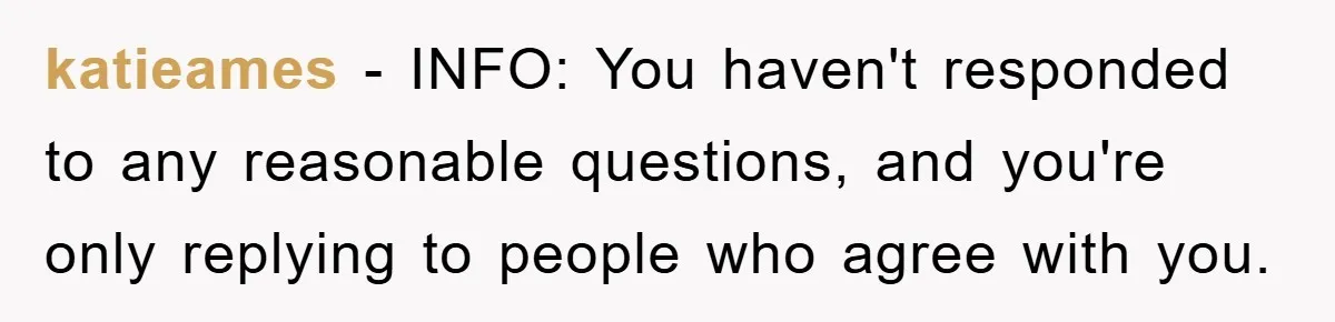 katieames − INFO: You haven't responded to any reasonable questions, and you're only replying to people who agree with you.