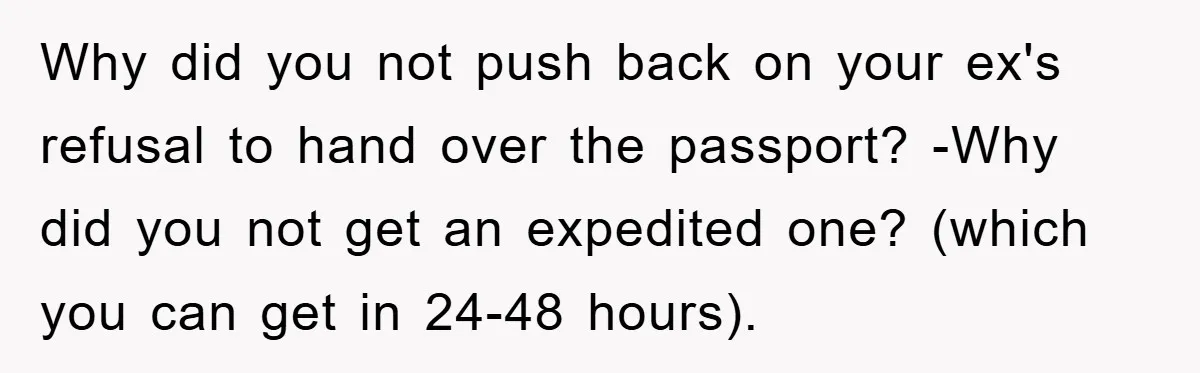 Why did you not push back on your ex's refusal to hand over the passport? -Why did you not get an expedited one? (which you can get in 24-48 hours).