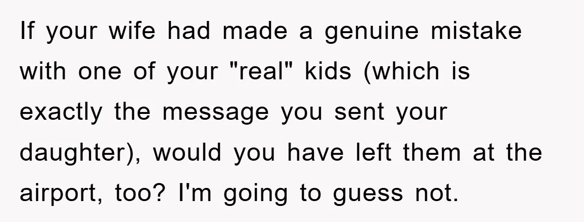 If your wife had made a genuine mistake with one of your "real" kids (which is exactly the message you sent your daughter), would you have left them at the...