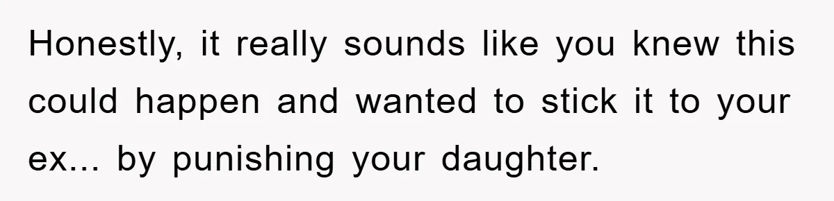 Honestly, it really sounds like you knew this could happen and wanted to stick it to your ex... by punishing your daughter.