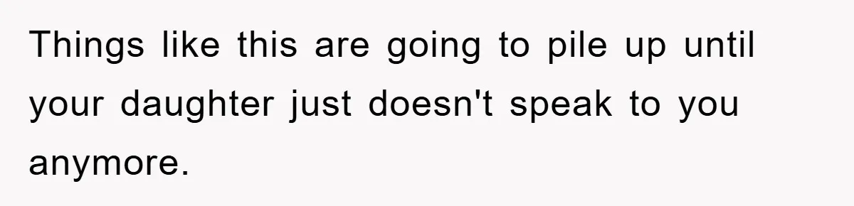 Things like this are going to pile up until your daughter just doesn't speak to you anymore.