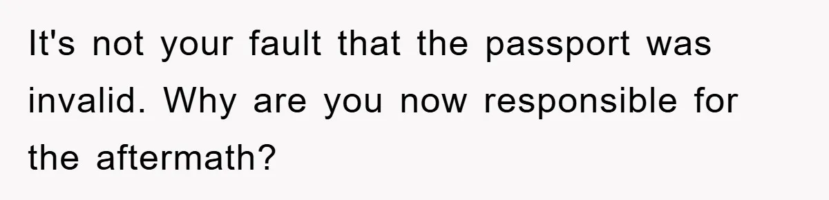 It's not your fault that the passport was invalid. Why are you now responsible for the aftermath?