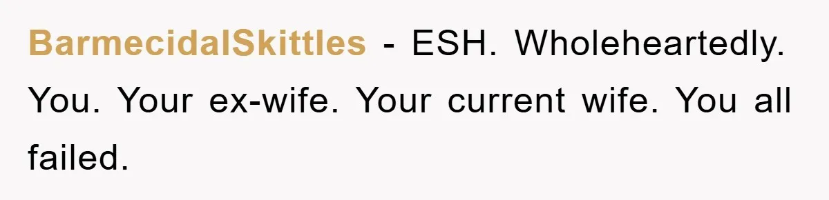 BarmecidalSkittles − ESH. Wholeheartedly. You. Your ex-wife. Your current wife. You all failed.