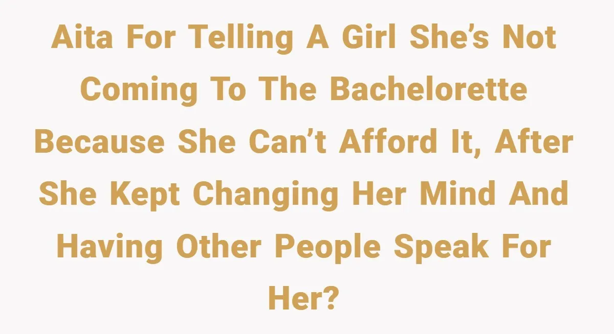 AITA for telling a girl she’s not coming to the bachelorette because she can’t afford it, after she kept changing her mind and having other people speak for her?