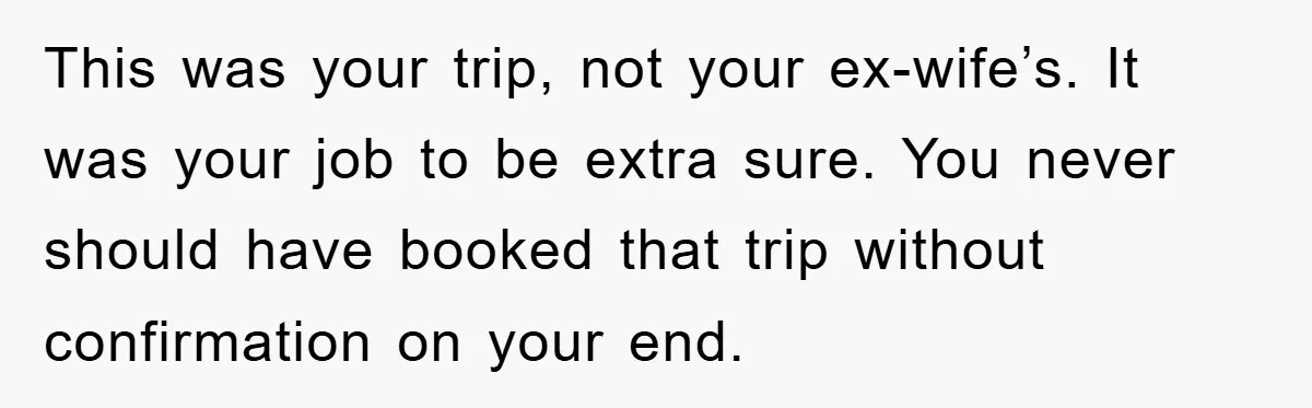 This was your trip, not your ex-wife’s. It was your job to be extra sure. You never should have booked that trip without confirmation on your end.