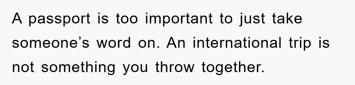 A passport is too important to just take someone’s word on. An international trip is not something you throw together.