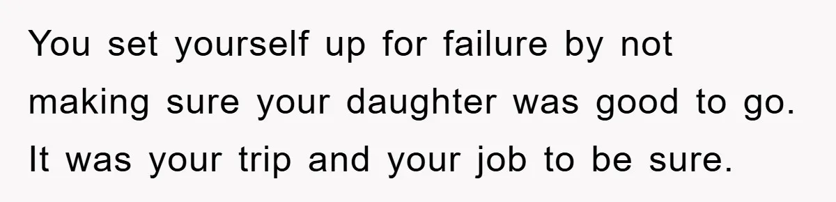 You set yourself up for failure by not making sure your daughter was good to go. It was your trip and your job to be sure.