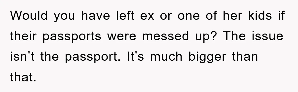 Would you have left ex or one of her kids if their passports were messed up? The issue isn’t the passport. It’s much bigger than that.