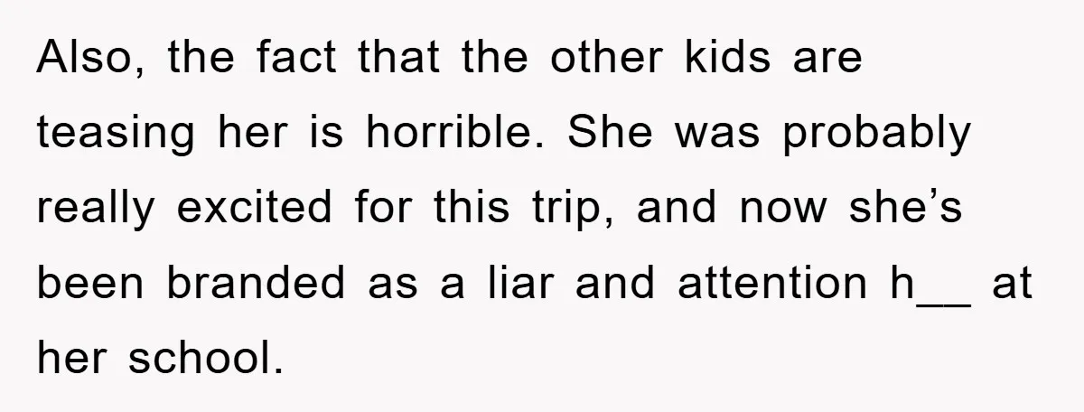 Also, the fact that the other kids are teasing her is horrible. She was probably really excited for this trip, and now she’s been branded as a liar and attention...
