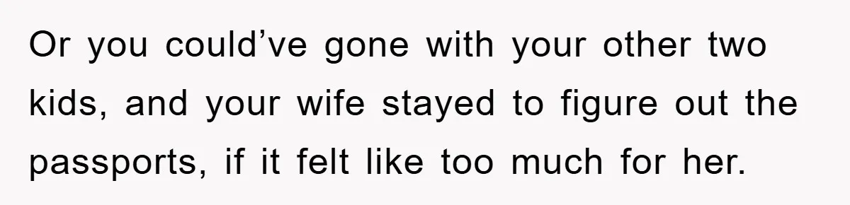 Or you could’ve gone with your other two kids, and your wife stayed to figure out the passports, if it felt like too much for her.