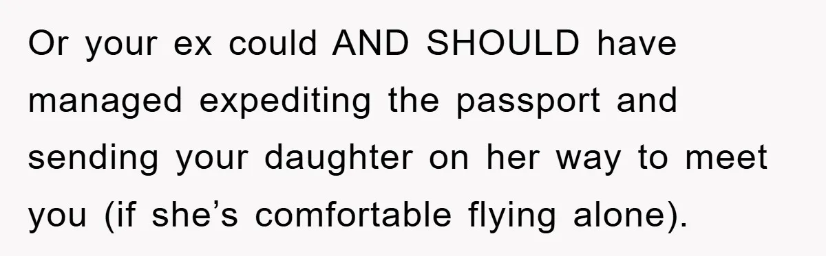 Or your ex could AND SHOULD have managed expediting the passport and sending your daughter on her way to meet you (if she’s comfortable flying alone).