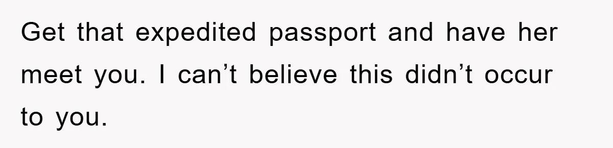 Get that expedited passport and have her meet you. I can’t believe this didn’t occur to you.