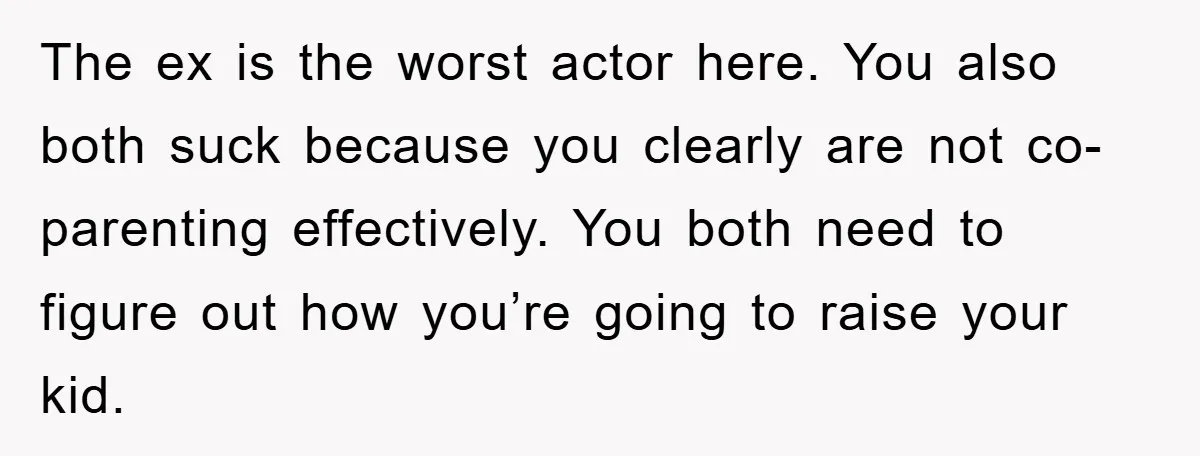 The ex is the worst actor here. You also both suck because you clearly are not co-parenting effectively. You both need to figure out how you’re going to raise your...