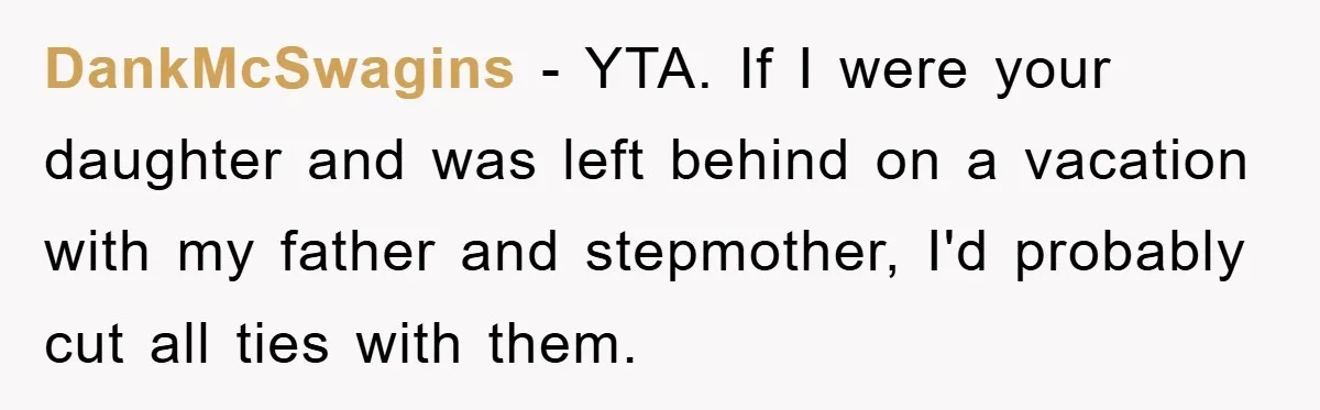 DankMcSwagins − YTA. If I were your daughter and was left behind on a vacation with my father and stepmother, I'd probably cut all ties with them.
