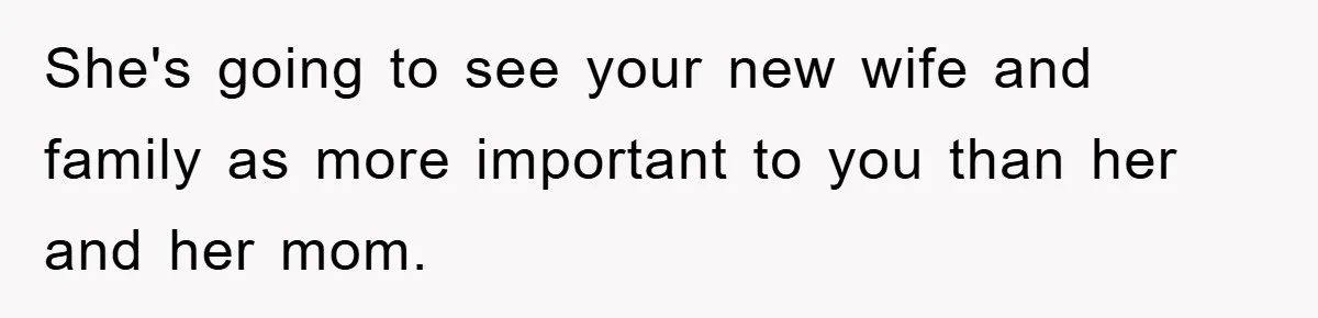 She's going to see your new wife and family as more important to you than her and her mom.