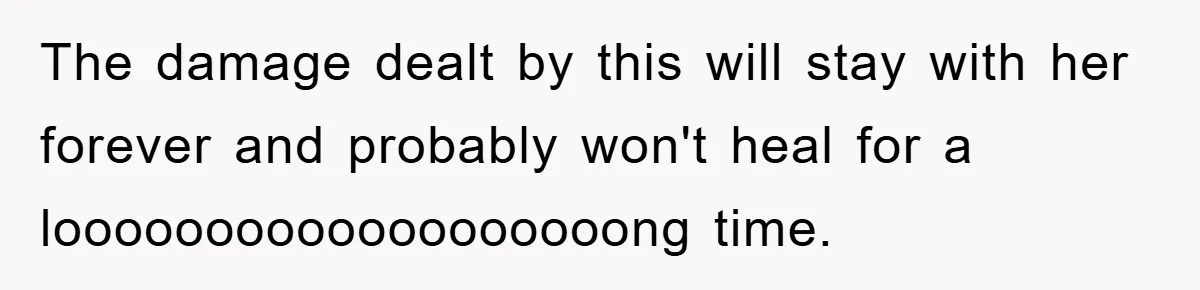 The damage dealt by this will stay with her forever and probably won't heal for a looooooooooooooooooong time.