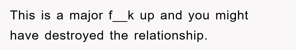 This is a major f__k up and you might have destroyed the relationship.