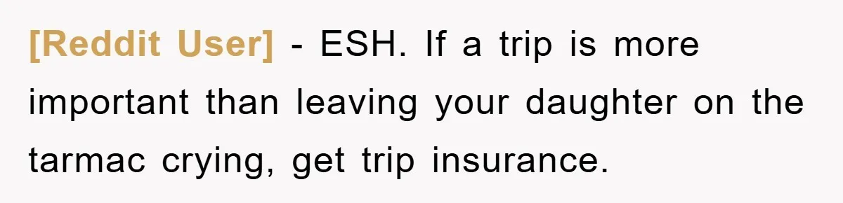 [Reddit User] − ESH. If a trip is more important than leaving your daughter on the tarmac crying, get trip insurance.