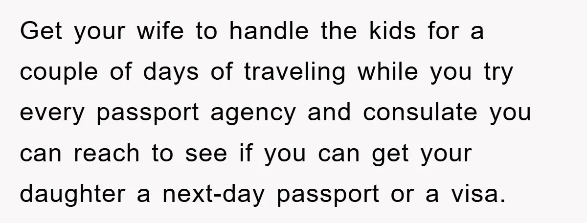 Get your wife to handle the kids for a couple of days of traveling while you try every passport agency and consulate you can reach to see if you can...