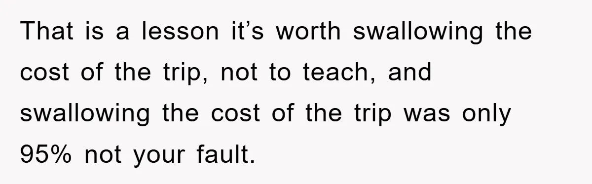 That is a lesson it’s worth swallowing the cost of the trip, not to teach, and swallowing the cost of the trip was only 95% not your fault.