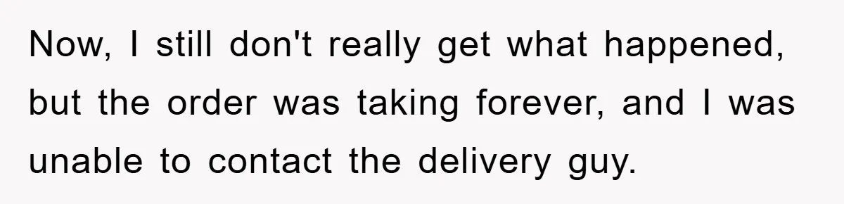 Now, I still don't really get what happened, but the order was taking forever, and I was unable to contact the delivery guy.