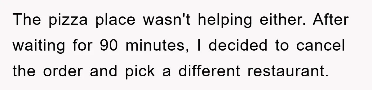 The pizza place wasn't helping either. After waiting for 90 minutes, I decided to cancel the order and pick a different restaurant.
