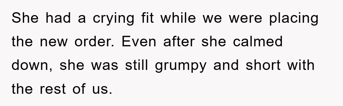 She had a crying fit while we were placing the new order. Even after she calmed down, she was still grumpy and short with the rest of us.