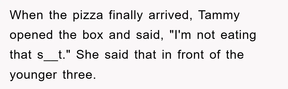 When the pizza finally arrived, Tammy opened the box and said, "I'm not eating that s__t." She said that in front of the younger three.
